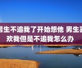 男生不追我了开始想他 男生喜欢我但是不追我怎么办 