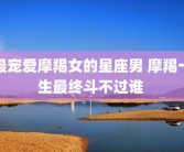 最宠爱摩羯女的星座男 摩羯一生最终斗不过谁 
