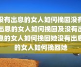 没有出息的女人如何挽回没有出息的女人如何挽回及没有出息的女人如何挽回她没有出息的女人如何挽回她