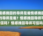 情感挽回的导师是谁情感挽回的导师是谁？情感挽回导师可信吗？情感挽回导师可信吗