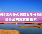 长脸适合什么刘海女生长脸适合什么刘海女生 图片