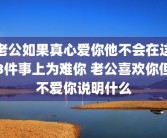 老公如果真心爱你他不会在这3件事上为难你 老公喜欢你但不爱你说明什么