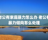 老公有家庭暴力怎么办 老公有暴力倾向怎么处理
