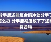 分手后还能复合吗冲动分手了怎么办 分手后彻底放下了还能复合吗