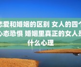 恋爱和婚姻的区别 女人的四个心态恐惧 婚姻里真正的女人是什么心理