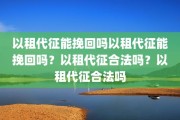 以租代征能挽回吗以租代征能挽回吗？以租代征合法吗？以租代征合法吗