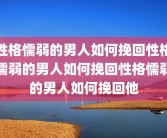 性格懦弱的男人如何挽回性格懦弱的男人如何挽回性格懦弱的男人如何挽回他