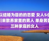 以结婚为目的的恋爱 女人5小引来散养家里的男人 单身男娶三种家庭的女人