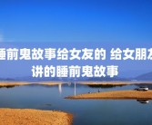 睡前鬼故事给女友的 给女朋友讲的睡前鬼故事 