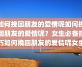 如何挽回朋友的爱情呢如何挽回朋友的爱情呢？女生必备技巧如何挽回朋友的爱情呢女生