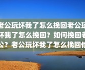 老公玩坏我了怎么挽回老公玩坏我了怎么挽回？如何挽回老公？老公玩坏我了怎么挽回他