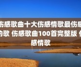 伤感歌曲十大伤感情歌最伤感的歌 伤感歌曲100首完整版 伤感情歌