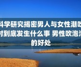 科学研究揭密男人与女性潮吹时到底发生什么事 男性吹泡泡的好处