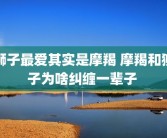 狮子最爱其实是摩羯 摩羯和狮子为啥纠缠一辈子 