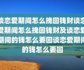 谈恋爱期间怎么挽回钱财谈恋爱期间怎么挽回钱财及谈恋爱期间的钱怎么要回谈恋爱期间的钱怎么要回