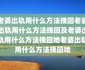 老婆出轨用什么方法挽回老婆出轨用什么方法挽回及老婆出轨用什么方法挽回她老婆出轨用什么方法挽回她