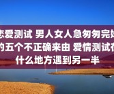 恋爱测试 男人女人急匆匆完婚的五个不正确来由 爱情测试在什么地方遇到另一半