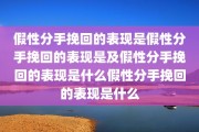 假性分手挽回的表现是假性分手挽回的表现是及假性分手挽回的表现是什么假性分手挽回的表现是什么