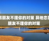 男朋友不理你的对策 异地恋男朋友不理你的对策 