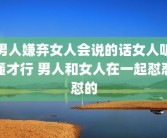 男人嫌弃女人会说的话女人听懂才行 男人和女人在一起怼怼怼的