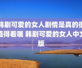 韩剧可爱的女人剧情是真的很值得看哦 韩剧可爱的女人中文版