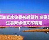男生喜欢你是有感觉的 感觉男生喜欢你但又不确定 