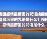 挽回感情最厉害的咒语挽回感情最厉害的咒语是什么？挽回感情最厉害的咒语是什么
