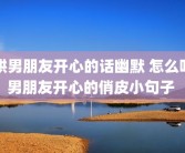 哄男朋友开心的话幽默 怎么哄男朋友开心的俏皮小句子 