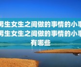 男生女生之间做的事情的小事男生女生之间做的事情的小事有哪些