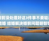 婚前没处理好这3件事不要轻易结婚 结婚解决婚前问题明智吗