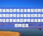 晋城挽回感情咨询客服招聘晋城挽回感情咨询客服招聘及招聘信息晋城挽回感情咨询客服招聘信息
