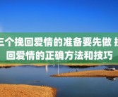 三个挽回爱情的准备要先做 挽回爱情的正确方法和技巧