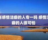 有感情洁癖的人专一吗 感情洁癖的人很可怕 