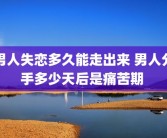 男人失恋多久能走出来 男人分手多少天后是痛苦期 