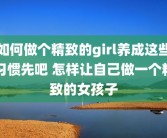 如何做个精致的girl养成这些习惯先吧 怎样让自己做一个精致的女孩子