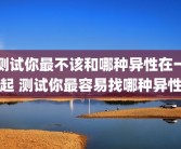 测试你最不该和哪种异性在一起 测试你最容易找哪种异性