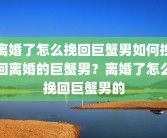 离婚了怎么挽回巨蟹男如何挽回离婚的巨蟹男？离婚了怎么挽回巨蟹男的