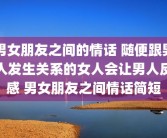 男女朋友之间的情话 随便跟男人发生关系的女人会让男人反感 男女朋友之间情话简短