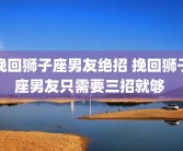 挽回狮子座男友绝招 挽回狮子座男友只需要三招就够 