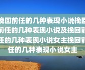 挽回前任的几种表现小说挽回前任的几种表现小说及挽回前任的几种表现小说女主挽回前任的几种表现小说女主