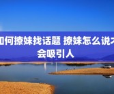 如何撩妹找话题 撩妹怎么说才会吸引人 