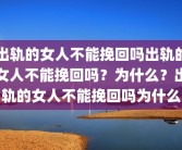 出轨的女人不能挽回吗出轨的女人不能挽回吗？为什么？出轨的女人不能挽回吗为什么