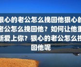 狠心的老公怎么挽回他狠心的老公怎么挽回他？如何让他重新爱上你？狠心的老公怎么挽回他呢