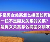 不是男女关系怎么挽回如何挽回一段不是男女关系的关系？不是男女关系怎么挽回女朋友