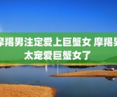 摩羯男注定爱上巨蟹女 摩羯男太宠爱巨蟹女了 