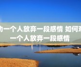 劝一个人放弃一段感情 如何劝一个人放弃一段感情 