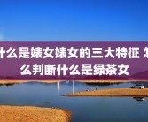 什么是婊女婊女的三大特征 怎么判断什么是绿茶女