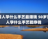 男人学什么手艺最赚钱 50岁男人学什么手艺能挣钱 