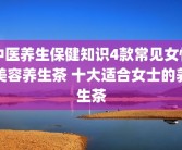 中医养生保健知识4款常见女性美容养生茶 十大适合女士的养生茶