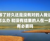 等了好久还是没有对的人我该怎么办 和没有结果的人在一起有必要吗